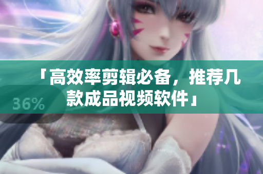 「高效率剪辑必备，推荐几款成品视频软件」