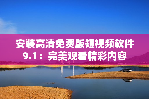 安装高清免费版短视频软件9.1：完美观看精彩内容