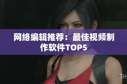 网络编辑推荐：最佳视频制作软件TOP5