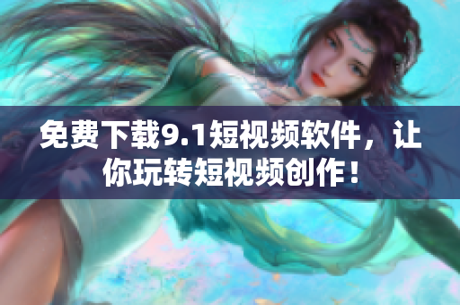 免费下载9.1短视频软件，让你玩转短视频创作！