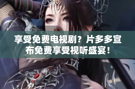 享受免费电视剧？片多多宣布免费享受视听盛宴！