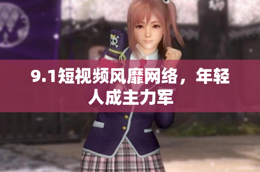 9.1短视频风靡网络，年轻人成主力军