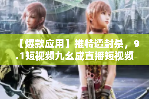 【爆款应用】推特遭封杀，9.1短视频九幺成直播短视频新宠