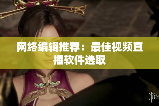 网络编辑推荐：最佳视频直播软件选取