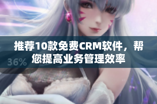 推荐10款免费CRM软件，帮您提高业务管理效率