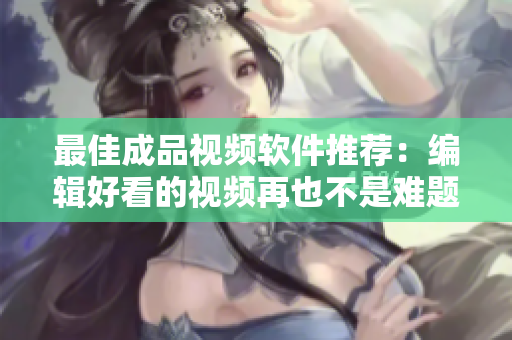 最佳成品视频软件推荐：编辑好看的视频再也不是难题