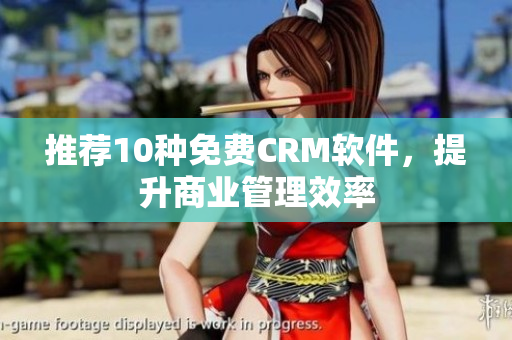 推荐10种免费CRM软件，提升商业管理效率