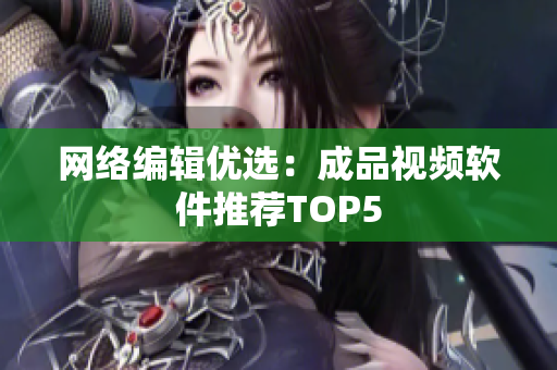 网络编辑优选：成品视频软件推荐TOP5