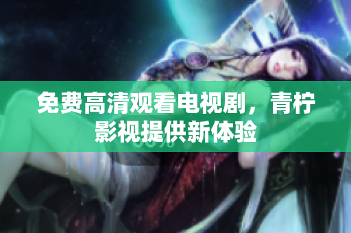 免费高清观看电视剧，青柠影视提供新体验