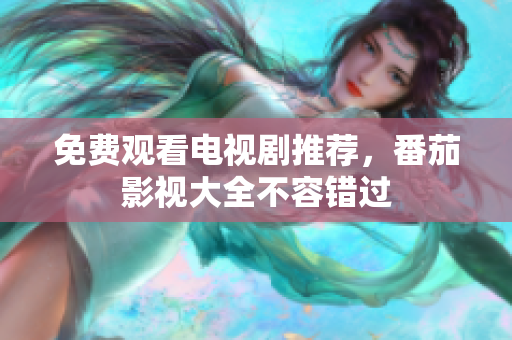 免费观看电视剧推荐，番茄影视大全不容错过
