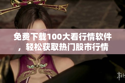 免费下载100大看行情软件，轻松获取热门股市行情