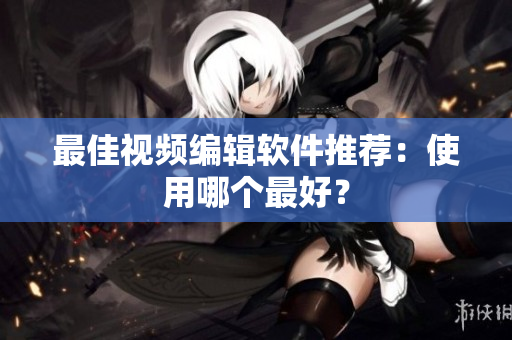 最佳视频编辑软件推荐：使用哪个最好？