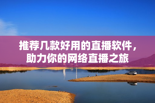 推荐几款好用的直播软件，助力你的网络直播之旅