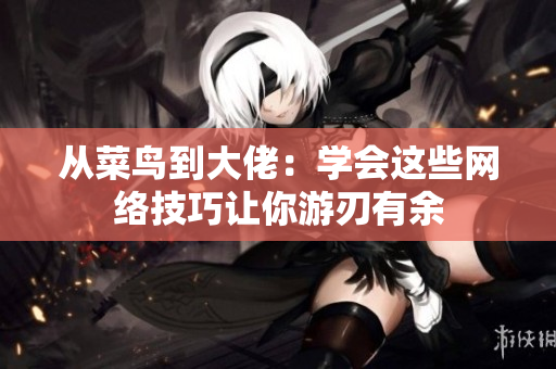 从菜鸟到大佬：学会这些网络技巧让你游刃有余
