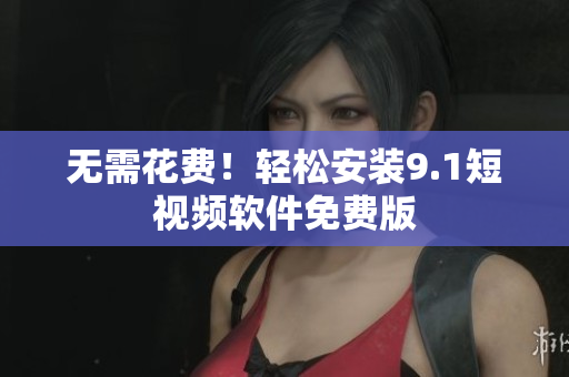 无需花费！轻松安装9.1短视频软件免费版