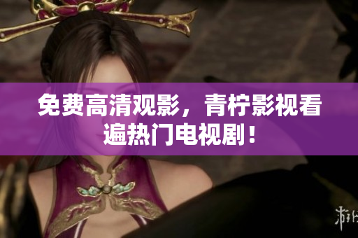 免费高清观影，青柠影视看遍热门电视剧！