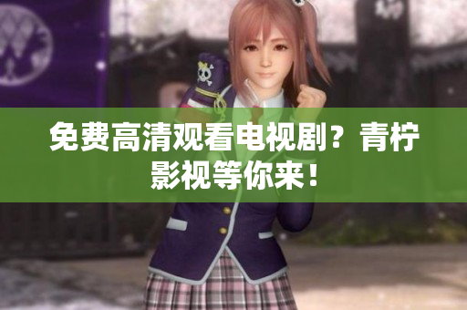 免费高清观看电视剧？青柠影视等你来！