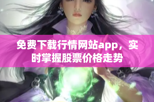 免费下载行情网站app，实时掌握股票价格走势
