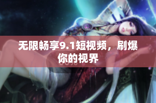 无限畅享9.1短视频，刷爆你的视界