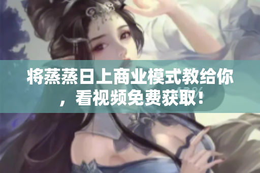 将蒸蒸日上商业模式教给你，看视频免费获取！