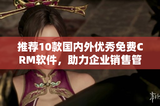 推荐10款国内外优秀免费CRM软件，助力企业销售管理!