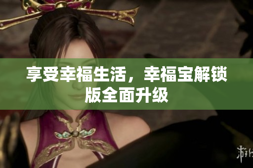 享受幸福生活，幸福宝解锁版全面升级