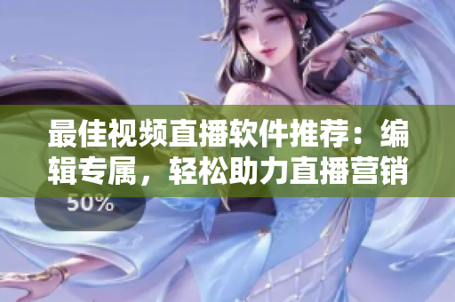 最佳视频直播软件推荐：编辑专属，轻松助力直播营销
