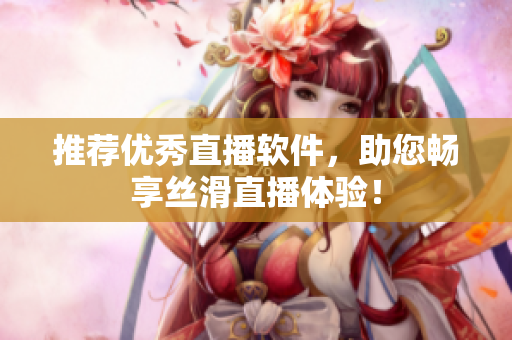 推荐优秀直播软件，助您畅享丝滑直播体验！