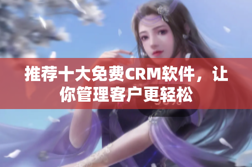 推荐十大免费CRM软件，让你管理客户更轻松