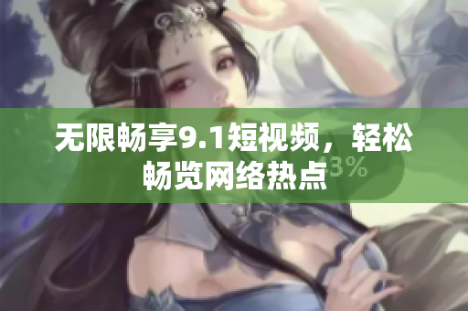 无限畅享9.1短视频，轻松畅览网络热点