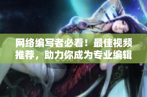 网络编写者必看！最佳视频推荐，助力你成为专业编辑！