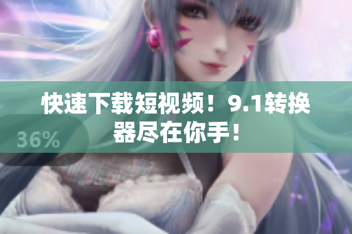 快速下载短视频！9.1转换器尽在你手！