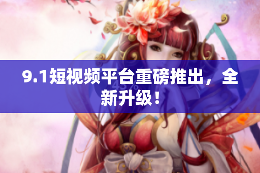 9.1短视频平台重磅推出，全新升级！