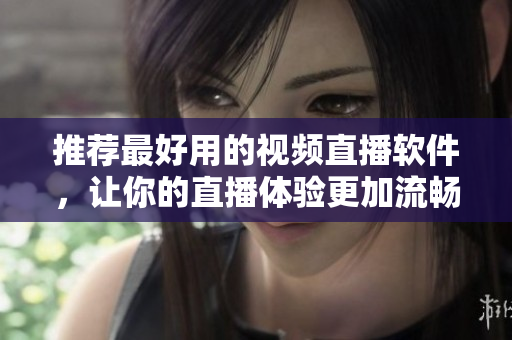 推荐最好用的视频直播软件，让你的直播体验更加流畅