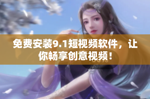 免费安装9.1短视频软件，让你畅享创意视频！