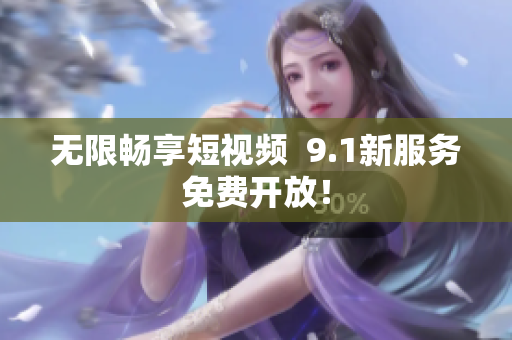 无限畅享短视频  9.1新服务免费开放！