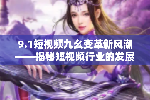9.1短视频九幺变革新风潮——揭秘短视频行业的发展前景！