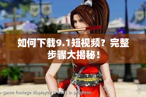 如何下载9.1短视频？完整步骤大揭秘！