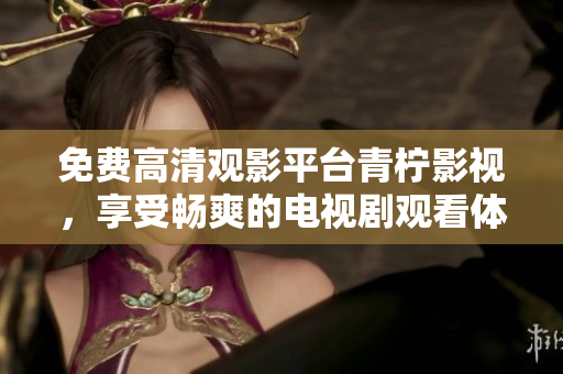 免费高清观影平台青柠影视，享受畅爽的电视剧观看体验！