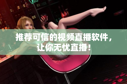 推荐可信的视频直播软件，让你无忧直播！