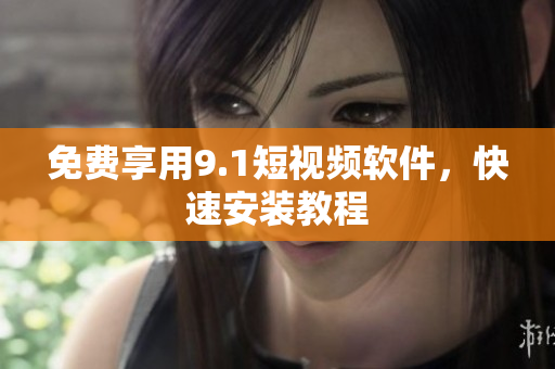 免费享用9.1短视频软件，快速安装教程