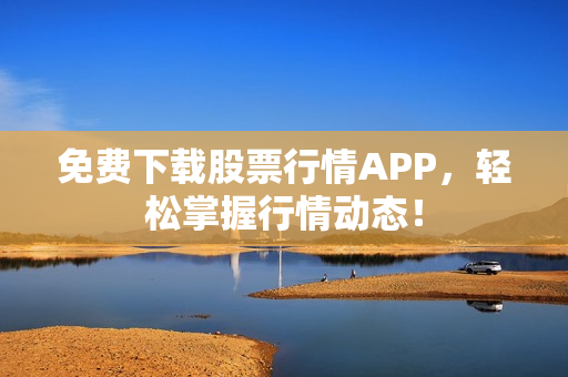 免费下载股票行情APP，轻松掌握行情动态！
