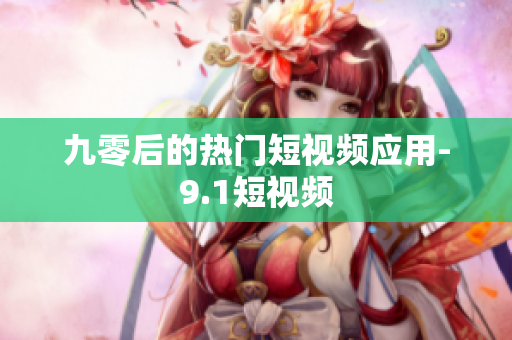 九零后的热门短视频应用-9.1短视频