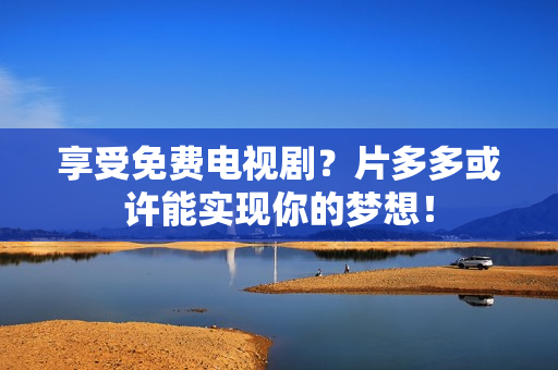 享受免费电视剧？片多多或许能实现你的梦想！