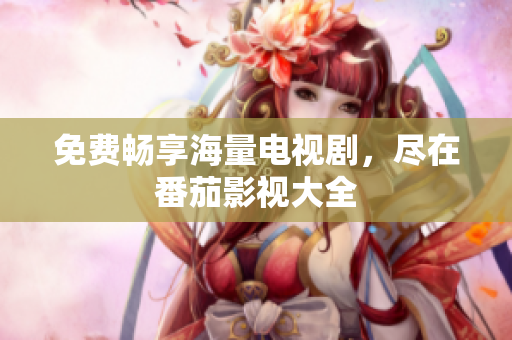 免费畅享海量电视剧，尽在番茄影视大全