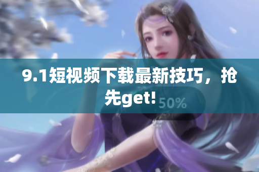 9.1短视频下载最新技巧，抢先get!