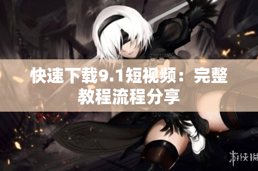 快速下载9.1短视频：完整教程流程分享