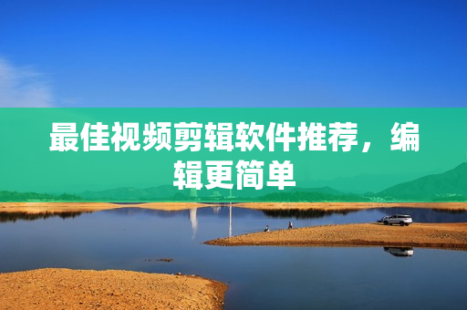 最佳视频剪辑软件推荐，编辑更简单