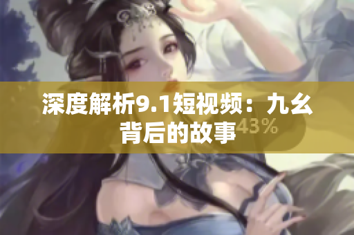 深度解析9.1短视频：九幺背后的故事