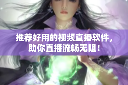 推荐好用的视频直播软件，助你直播流畅无阻！